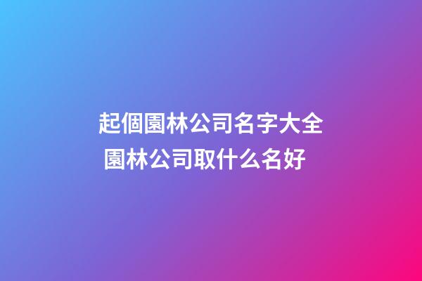 起個園林公司名字大全 園林公司取什么名好-第1張-公司起名-玄機派